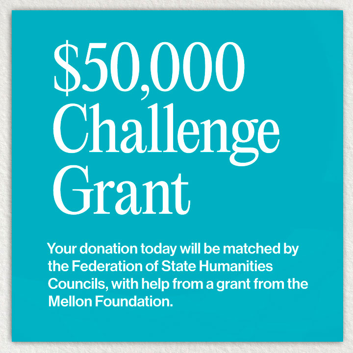 Graphic reads: $50,000 Challenge Grant. Your donation today will be matched by the Federation of State Humanities Councils, with help from a grant from the Mellon Foundation.